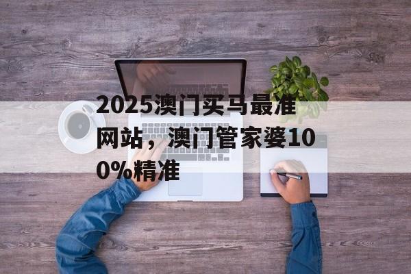 2025澳门买马最准网站，澳门管家婆100%精准