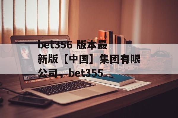 bet356 版本最新版【中国】集团有限公司，bet355