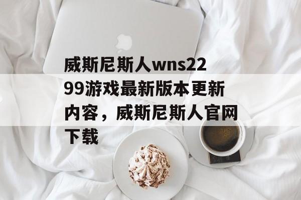 威斯尼斯人wns2299游戏最新版本更新内容，威斯尼斯人官网下载